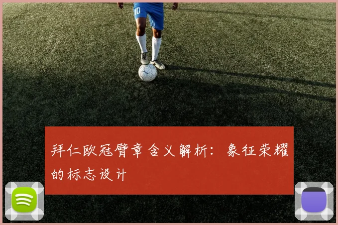 拜仁欧冠臂章含义解析：象征荣耀的标志设计