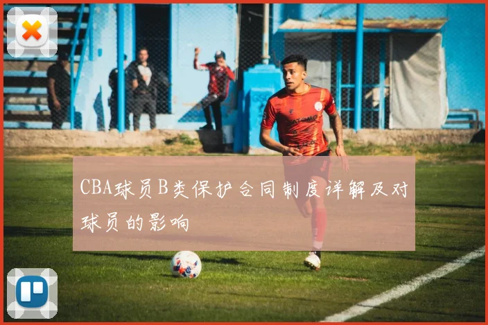 CBA球员B类保护合同制度详解及对球员的影响