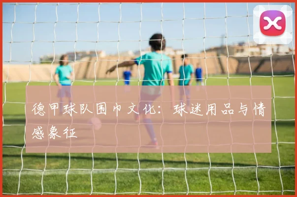 德甲球队围巾文化：球迷用品与情感象征