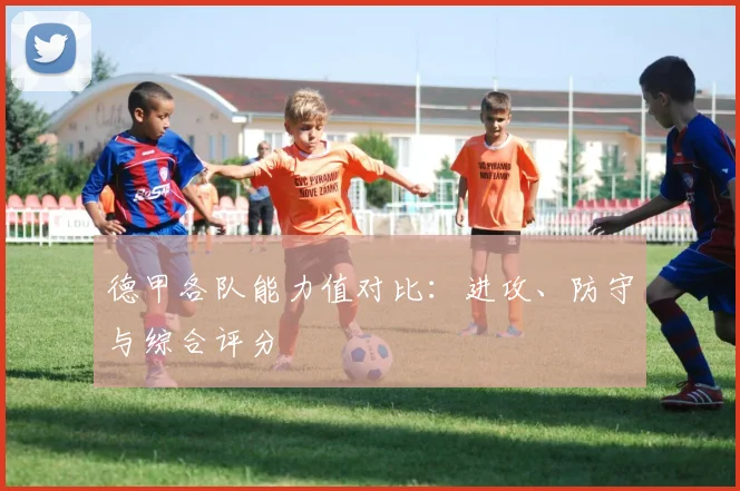 德甲各队能力值对比：进攻、防守与综合评分