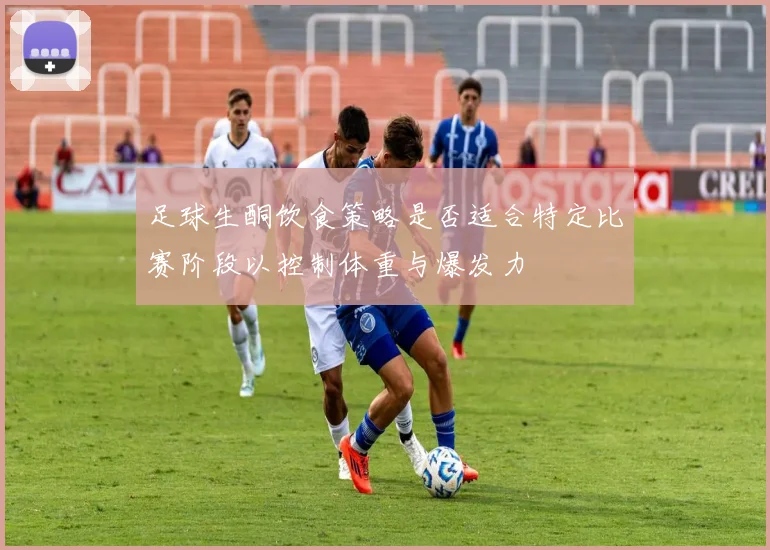 足球生酮饮食策略是否适合特定比赛阶段以控制体重与爆发力