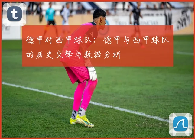德甲对西甲球队：德甲与西甲球队的历史交锋与数据分析
