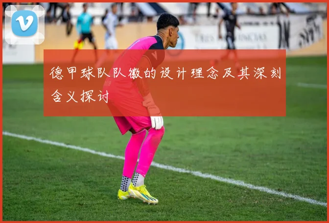 德甲球队队徽的设计理念及其深刻含义探讨