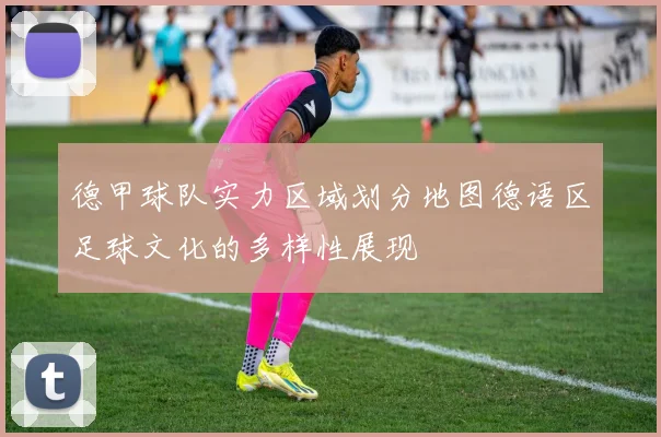 德甲球队实力区域划分地图德语区足球文化的多样性展现