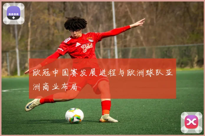 欧冠中国赛发展进程与欧洲球队亚洲商业布局